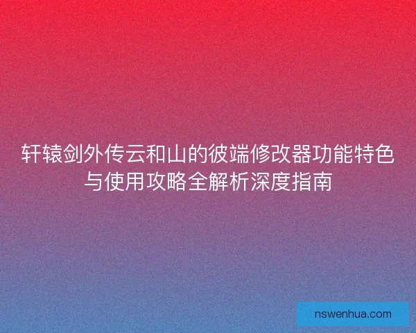 轩辕剑外传云和山的彼端修改器功能特色与使用攻略全解析深度指南