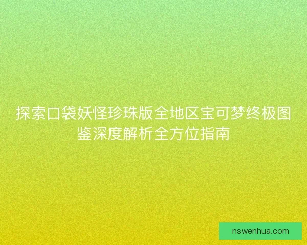 探索口袋妖怪珍珠版全地区宝可梦终极图鉴深度解析全方位指南