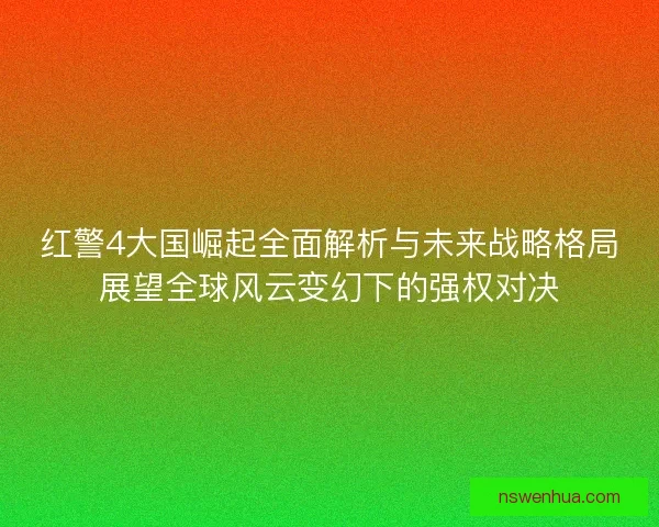 红警4大国崛起全面解析与未来战略格局展望全球风云变幻下的强权对决
