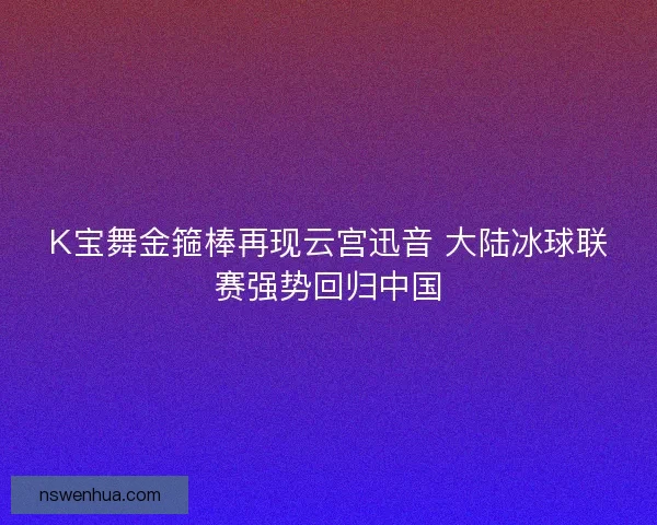 K宝舞金箍棒再现云宫迅音 大陆冰球联赛强势回归中国