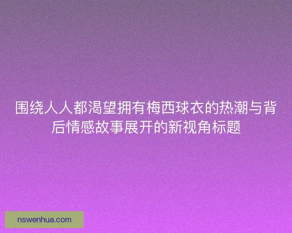 围绕人人都渴望拥有梅西球衣的热潮与背后情感故事展开的新视角标题