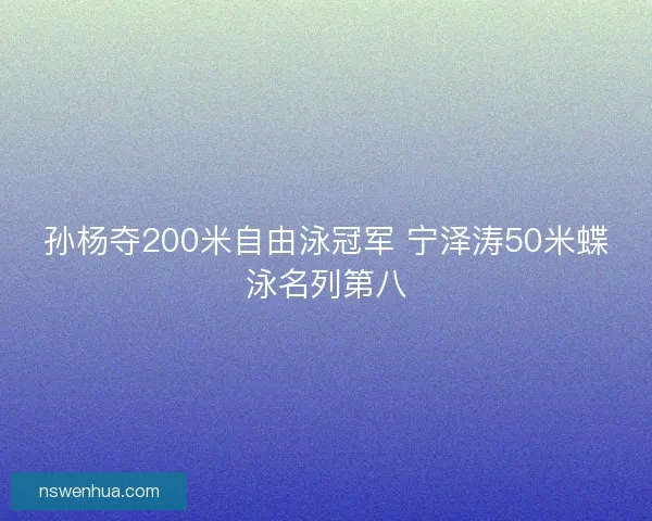 孙杨夺200米自由泳冠军 宁泽涛50米蝶泳名列第八
