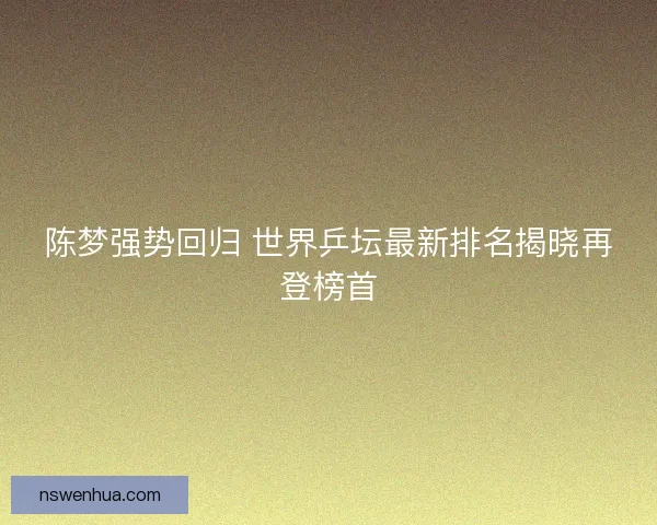 陈梦强势回归 世界乒坛最新排名揭晓再登榜首