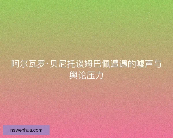 阿尔瓦罗·贝尼托谈姆巴佩遭遇的嘘声与舆论压力